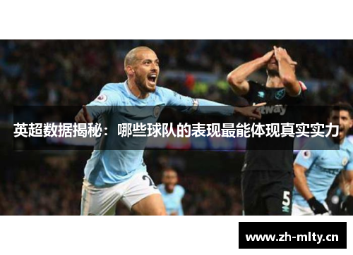 英超数据揭秘:哪些球队的表现最能体现真实实力 英超数据揭秘:哪些球队的表现最能体现真实实力