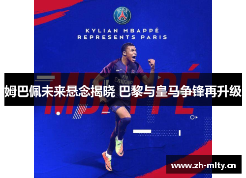 姆巴佩未来悬念揭晓 巴黎与皇马争锋再升级 姆巴佩未来悬念揭晓 巴黎与皇马争锋再升级