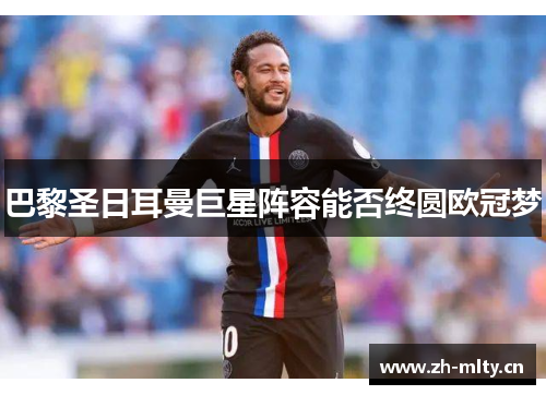 巴黎圣日耳曼巨星阵容能否终圆欧冠梦 巴黎圣日耳曼巨星阵容能否终圆欧冠梦