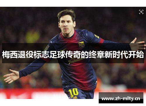 梅西退役标志足球传奇的终章新时代开始 梅西退役标志足球传奇的终章新时代开始