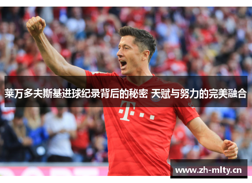 莱万多夫斯基进球纪录背后的秘密 天赋与努力的完美融合 莱万多夫斯基进球纪录背后的秘密 天赋与努力的完美融合