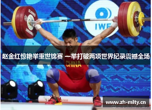 赵金红惊艳举重世锦赛 一举打破两项世界纪录震撼全场