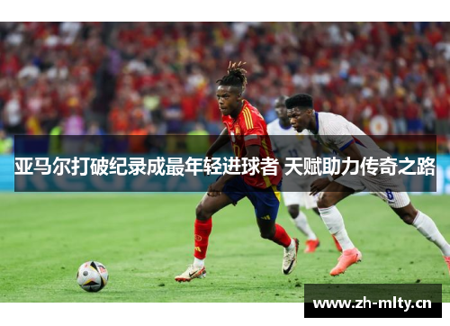 亚马尔打破纪录成最年轻进球者 天赋助力传奇之路 亚马尔打破纪录成最年轻进球者 天赋助力传奇之路