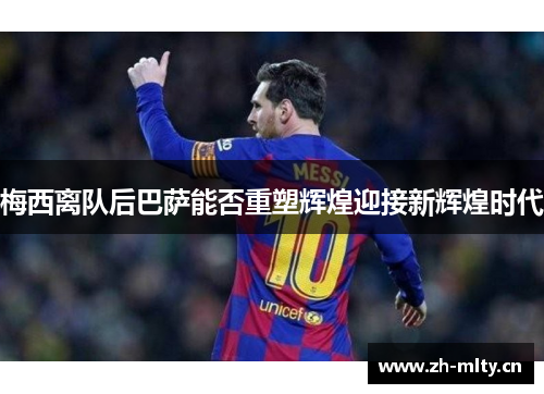 梅西离队后巴萨能否重塑辉煌迎接新辉煌时代 梅西离队后巴萨能否重塑辉煌迎接新辉煌时代
