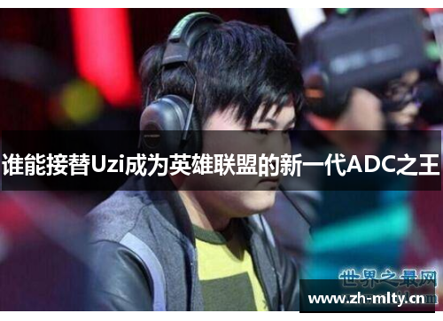 谁能接替Uzi成为英雄联盟的新一代ADC之王 谁能接替Uzi成为英雄联盟的新一代ADC之王