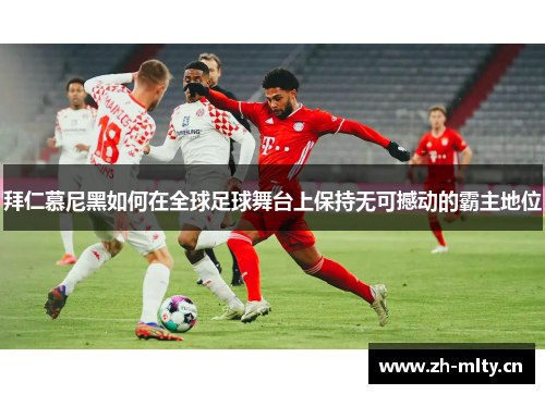 拜仁慕尼黑如何在全球足球舞台上保持无可撼动的霸主地位 拜仁慕尼黑如何在全球足球舞台上保持无可撼动的霸主地位