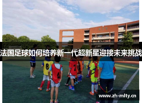 法国足球如何培养新一代超新星迎接未来挑战
