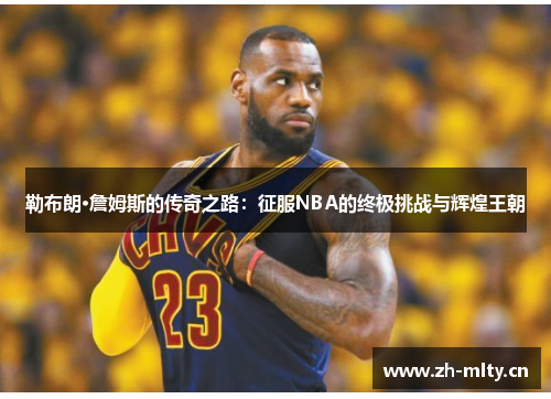 勒布朗·詹姆斯的传奇之路:征服NBA的终极挑战与辉煌王朝 勒布朗·詹姆斯的传奇之路:征服NBA的终极挑战与辉煌王朝