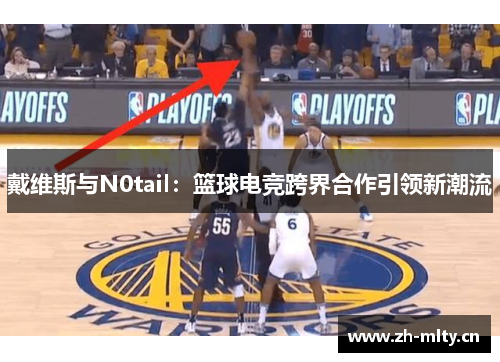 戴维斯与N0tail:篮球电竞跨界合作引领新潮流 戴维斯与N0tail:篮球电竞跨界合作引领新潮流