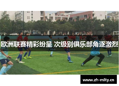欧洲联赛精彩纷呈 次级别俱乐部角逐激烈 欧洲联赛精彩纷呈 次级别俱乐部角逐激烈