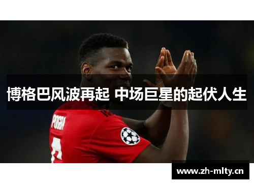 博格巴风波再起 中场巨星的起伏人生