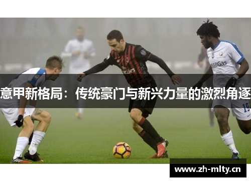 意甲新格局:传统豪门与新兴力量的激烈角逐 意甲新格局:传统豪门与新兴力量的激烈角逐
