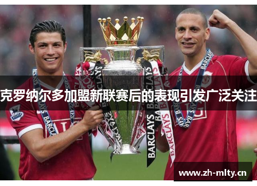 克罗纳尔多加盟新联赛后的表现引发广泛关注