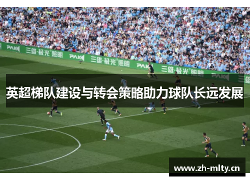 英超梯队建设与转会策略助力球队长远发展 英超梯队建设与转会策略助力球队长远发展