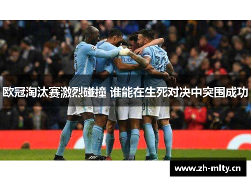 欧冠淘汰赛激烈碰撞 谁能在生死对决中突围成功