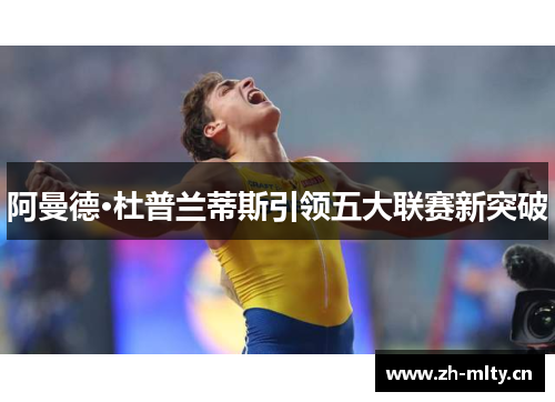 阿曼德·杜普兰蒂斯引领五大联赛新突破 阿曼德·杜普兰蒂斯引领五大联赛新突破