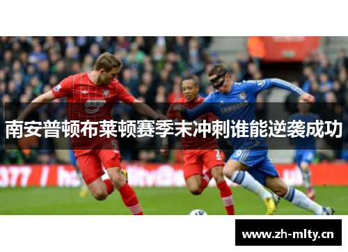 南安普顿布莱顿赛季末冲刺谁能逆袭成功 南安普顿布莱顿赛季末冲刺谁能逆袭成功