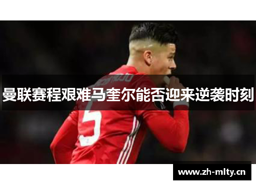 曼联赛程艰难马奎尔能否迎来逆袭时刻 曼联赛程艰难马奎尔能否迎来逆袭时刻