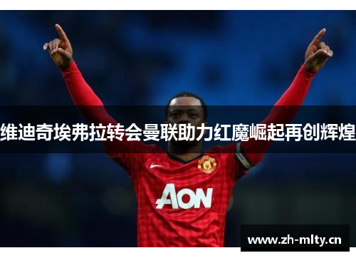 维迪奇埃弗拉转会曼联助力红魔崛起再创辉煌 维迪奇埃弗拉转会曼联助力红魔崛起再创辉煌