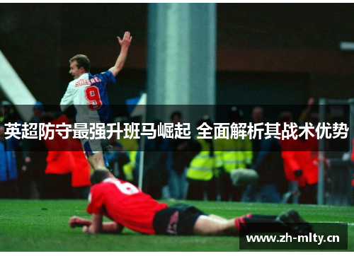 英超防守最强升班马崛起 全面解析其战术优势