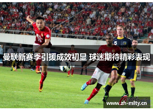 曼联新赛季引援成效初显 球迷期待精彩表现 曼联新赛季引援成效初显 球迷期待精彩表现