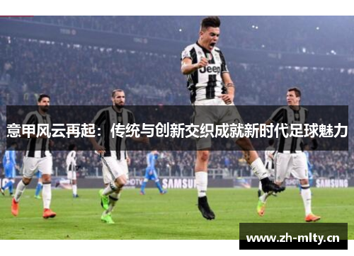 意甲风云再起:传统与创新交织成就新时代足球魅力 意甲风云再起:传统与创新交织成就新时代足球魅力