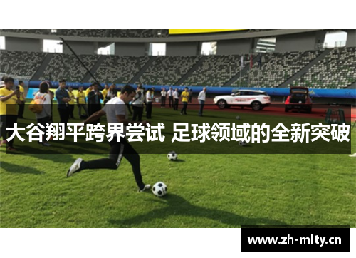 大谷翔平跨界尝试 足球领域的全新突破 大谷翔平跨界尝试 足球领域的全新突破