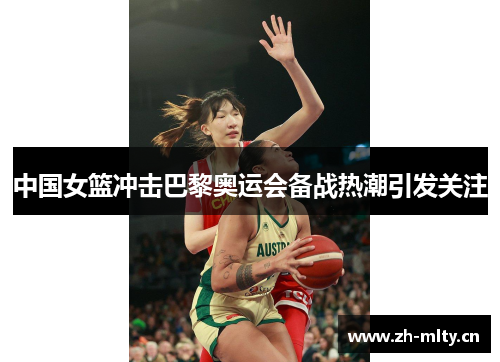 中国女篮冲击巴黎奥运会备战热潮引发关注