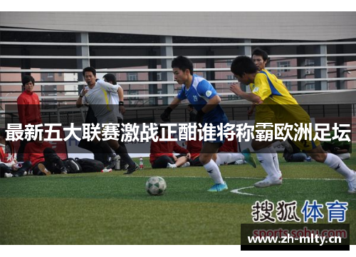 最新五大联赛激战正酣谁将称霸欧洲足坛