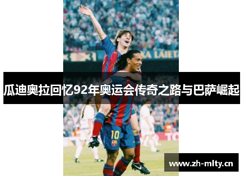 瓜迪奥拉回忆92年奥运会传奇之路与巴萨崛起